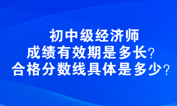 初中級經(jīng)濟師成績有效期是多長？合格分數(shù)線具體是多少？