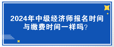 2024年中級經(jīng)濟師報名時間與繳費時間一樣嗎？