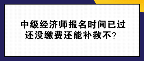 中級(jí)經(jīng)濟(jì)師報(bào)名時(shí)間已過 還沒繳費(fèi)還能補(bǔ)救不？