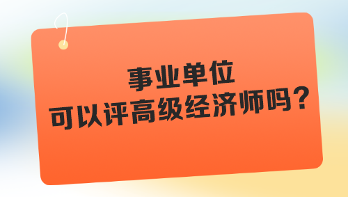 事業(yè)單位可以評高級經濟師嗎？