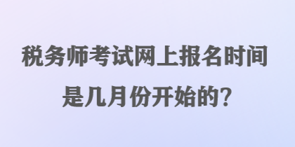 稅務(wù)師考試網(wǎng)上報名時間是幾月份開始的？