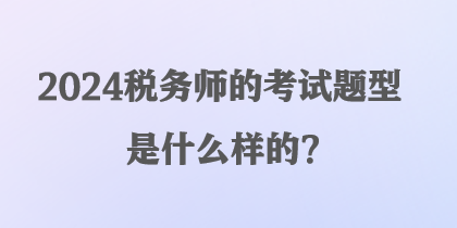 2024稅務師的考試題型是什么樣的？