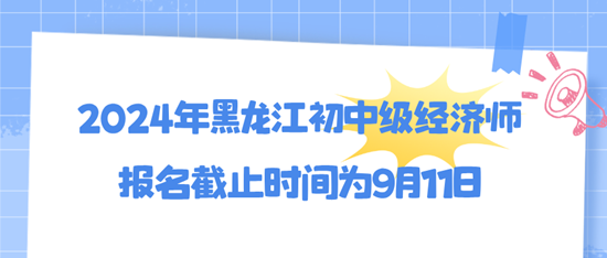 2024年黑龍江初中級經濟師報名截止時間為9月11日