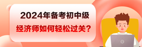 2024年備考初中級經(jīng)濟(jì)師如何輕松過關(guān)？