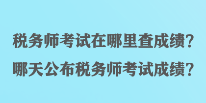 稅務(wù)師考試在哪里查成績(jī)？哪天公布稅務(wù)師考試成績(jī)？