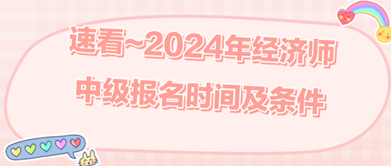 速看~2024年經(jīng)濟(jì)師中級(jí)報(bào)名時(shí)間及條件