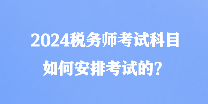 2024稅務(wù)師考試科目如何安排考試的？