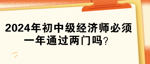 2024年初中級(jí)經(jīng)濟(jì)師必須一年通過(guò)兩門(mén)嗎？