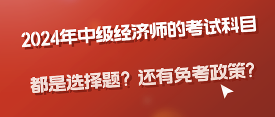 2024年中級(jí)經(jīng)濟(jì)師的考試科目都是選擇題？還有免考政策?