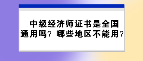 中級(jí)經(jīng)濟(jì)師證書是全國(guó)通用嗎？哪些地區(qū)不能用？