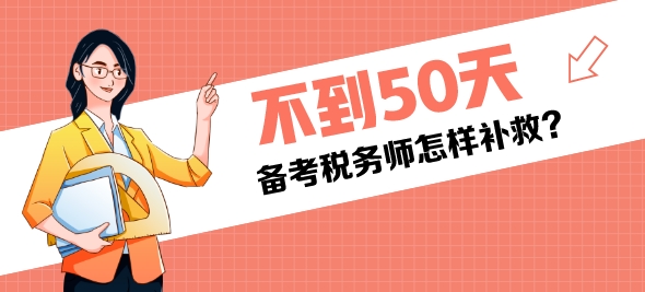 還有不到50天是稅務(wù)師考試還來(lái)得及嗎？該怎樣補(bǔ)救？