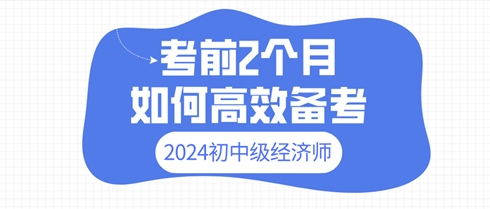 2024年初中級(jí)經(jīng)濟(jì)師考前2個(gè)月 如何高效備考？