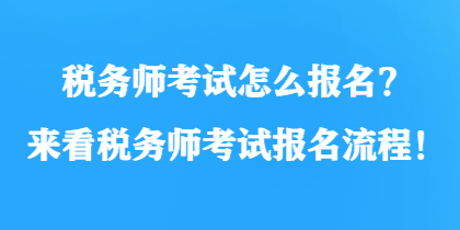 稅務(wù)師考試怎么報名？來看稅務(wù)師考試報名流程！