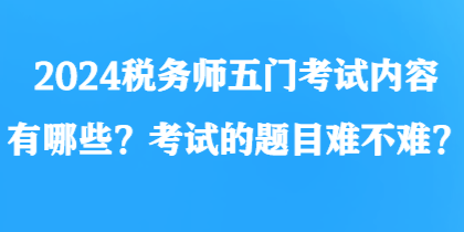 2024稅務(wù)師五門(mén)考試內(nèi)容有哪些？考試的題目難不難？