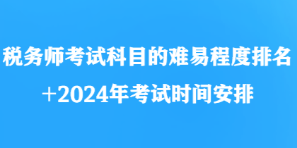 稅務(wù)師考試科目的難易程度排名+2024年考試時(shí)間安排