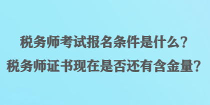 稅務(wù)師考試報名條件是什么？稅務(wù)師證書現(xiàn)在是否還有含金量？