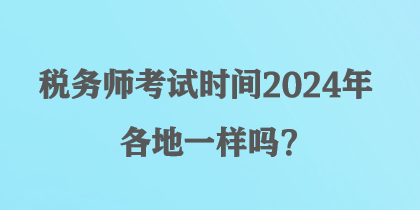 稅務(wù)師考試時間2024年各地一樣嗎？