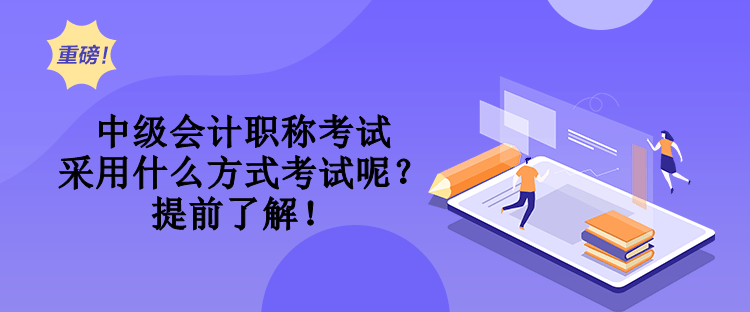 中級(jí)會(huì)計(jì)職稱考試采用什么方式考試呢？提前了解！