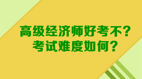 高級經(jīng)濟師好考不？考試難度如何？