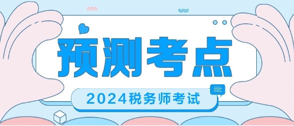 2024稅務(wù)師考前沖刺 幫你預(yù)測考點 梳理重要考點