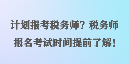 計劃報考稅務(wù)師？稅務(wù)師報名考試時間提前了解！