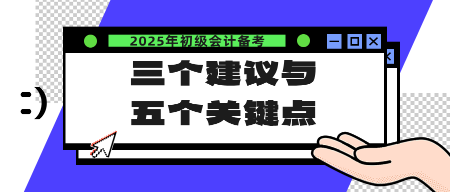 2025年初級會計備考的三個建議與五個關鍵點