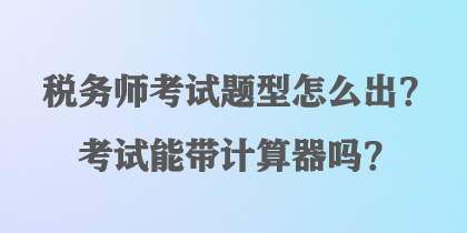 稅務師考試題型怎么出？考試能帶計算器嗎？