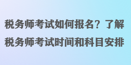 稅務(wù)師考試如何報(bào)名？了解稅務(wù)師考試時(shí)間和科目安排