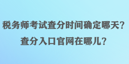 稅務(wù)師考試查分時(shí)間確定哪天？查分入口官網(wǎng)在哪兒？