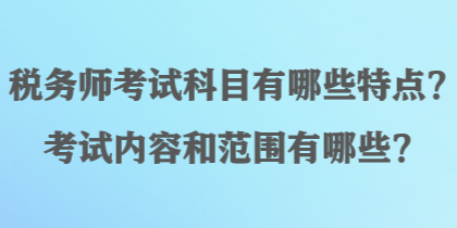 稅務(wù)師考試科目有哪些特點(diǎn)？考試內(nèi)容和范圍有哪些？