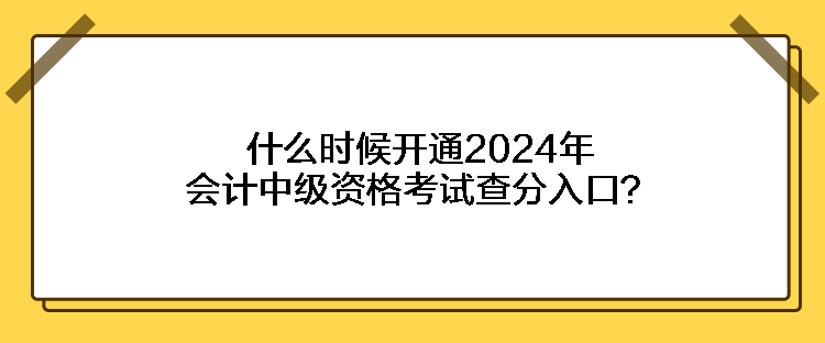 什么時候開通2024年會計中級資格考試查分入口？