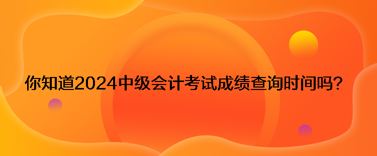 你知道2024中級(jí)會(huì)計(jì)考試成績(jī)查詢時(shí)間嗎？