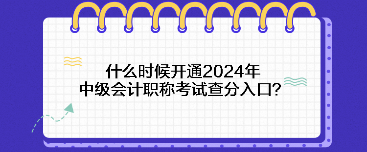 什么時(shí)候開(kāi)通2024年中級(jí)會(huì)計(jì)職稱考試查分入口？