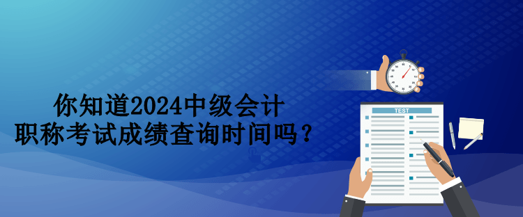 你知道2024中級(jí)會(huì)計(jì)職稱考試成績(jī)查詢時(shí)間嗎？