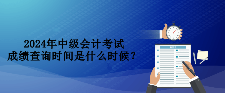 2024年中級(jí)會(huì)計(jì)考試成績(jī)查詢時(shí)間是什么時(shí)候？