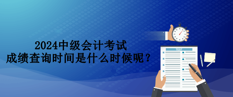 2024中級會計考試成績查詢時間是什么時候呢？