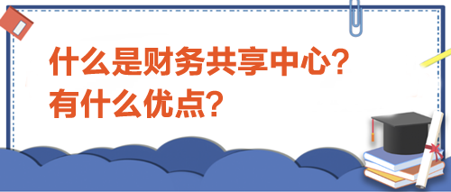 什么是財務(wù)共享中心？有什么優(yōu)點？