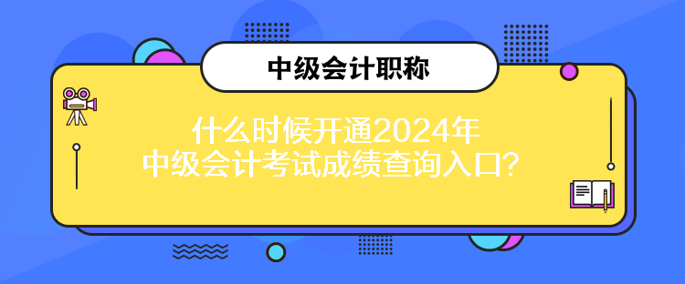 什么時候開通2024年中級會計考試成績查詢入口？