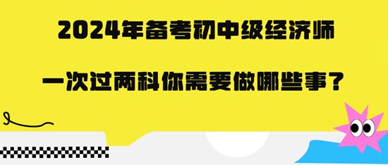 2024年備考初中級經(jīng)濟師一次過兩科你需要做哪些事？