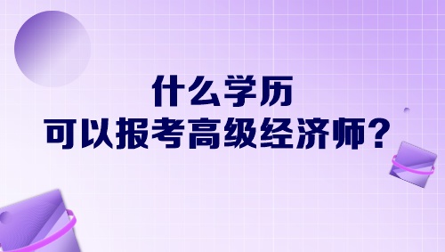 什么學歷可以報考高級經(jīng)濟師？