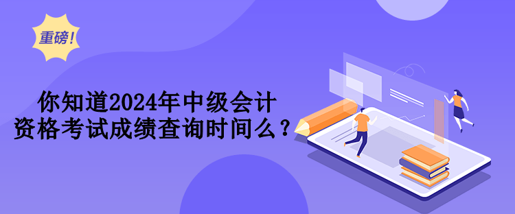 你知道2024年中級會計資格考試成績查詢時間么？