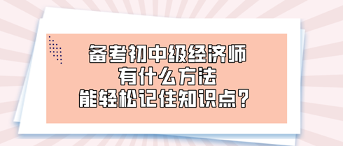 備考初中級(jí)經(jīng)濟(jì)師時(shí) 有什么方法能輕松記住知識(shí)點(diǎn)？