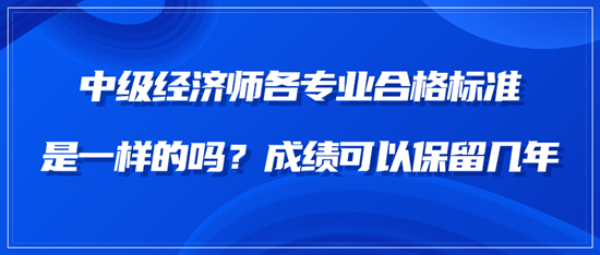 中級經(jīng)濟(jì)師各專業(yè)合格標(biāo)準(zhǔn)是一樣的嗎？成績可以保留幾年