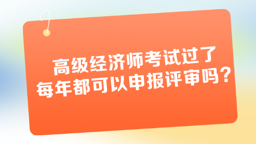 高級(jí)經(jīng)濟(jì)師考試過(guò)了每年都可以申報(bào)評(píng)審嗎？