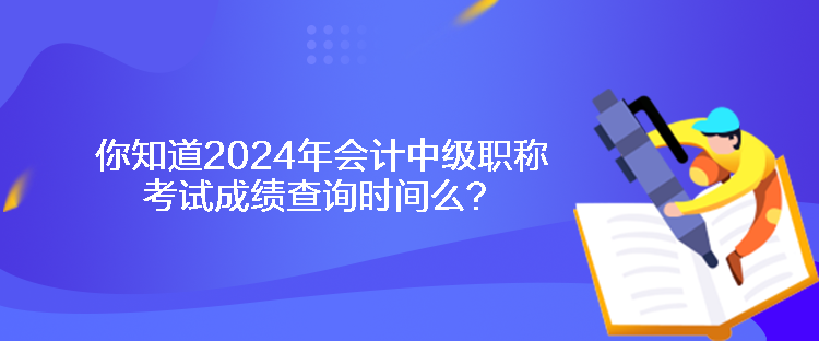 你知道2024年會計中級職稱考試成績查詢時間么？