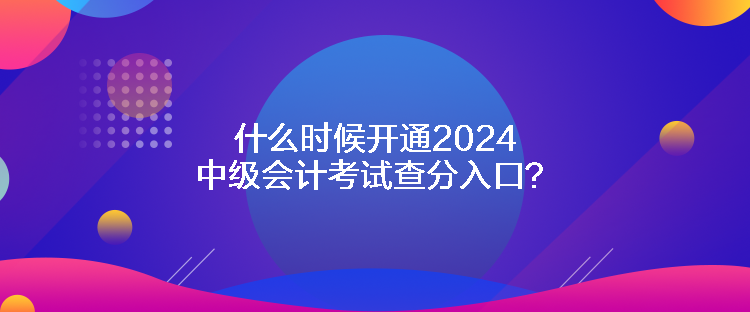 什么時候開通2024中級會計考試查分入口？