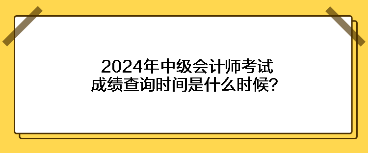 2024年中級(jí)會(huì)計(jì)師考試成績(jī)查詢時(shí)間是什么時(shí)候？