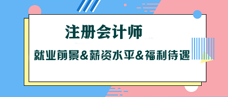 考CPA沒用？注冊會計師就業(yè)前景&薪資水平&福利待遇大揭秘！