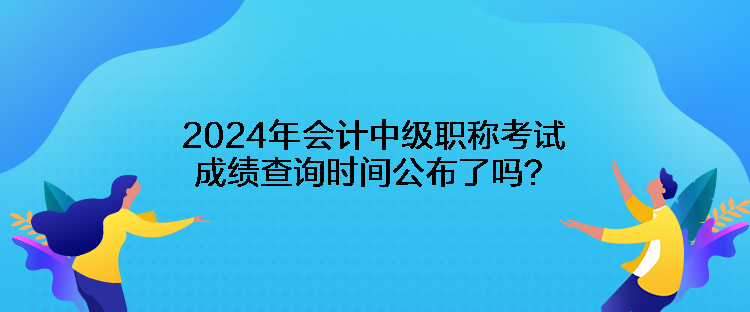 2024年會(huì)計(jì)中級(jí)職稱考試成績(jī)查詢時(shí)間公布了嗎？