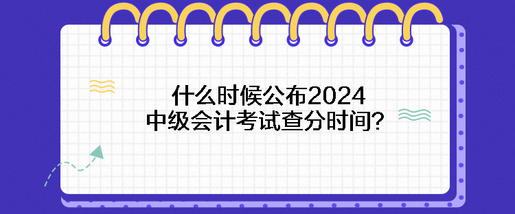 什么時(shí)候公布2024中級(jí)會(huì)計(jì)考試查分時(shí)間？